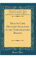 Health Care Delivery Facilities in the Northeastern Region (Classic Reprint)