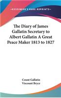 The Diary of James Gallatin Secretary to Albert Gallatin A Great Peace Maker 1813 to 1827: (English)