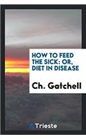 HOW TO FEED THE SICK: OR, DIET IN DISEAS