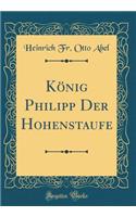 KÃ¶nig Philipp Der Hohenstaufe (Classic Reprint)