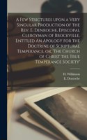 Few Strictures Upon a Very Singular Production of the Rev. E. Denroche, Episcopal Clergyman of Brockville, Entitled An Apology for the Doctrine of Scriptural Temperance, or, 'The Church of Christ the True Temperance Society' [microform]