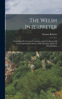 The Welsh Interpreter: Consisting Of A Concise Vocabulary, And A Collection Of Useful And Familiar Phrases, With The Exact Mode Of Pronunciation