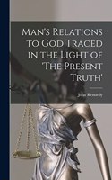 Man's Relations to God Traced in the Light of 'The Present Truth'