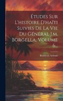 Études Sur L'histoire D'haïti Suivies De La Vie Du Général J.m. Borgella, Volume 6...