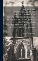 Origin And Developements Of Anglicanism Or, A History Of The Liturgies, Homilies, Articles, Bibles, Principles, And Governmental System Of The Church Of England