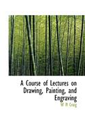 A Course of Lectures on Drawing, Painting, and Engraving