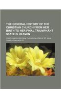 The General History of the Christian Church from Her Birth to Her Final Triumphant State in Heaven; Chiefly Deduced from the Apocalypse of St. John