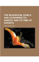 The Mushroom, Edible and Otherwise Its Habitat and Its Time of Growth