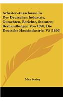 Arbeiter-Ausschusse In Der Deutschen Industrie, Gutachten, Berichte, Statuten; Berhandlungen Von 1890; Die Deutsche Hausindustrie, V5 (1890)