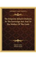 The Emperor Julian's Orations To The Sovereign Sun And To The Mother Of The Gods: (English)
