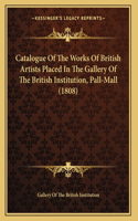 Catalogue Of The Works Of British Artists Placed In The Gallery Of The British Institution, Pall-Mall (1808)