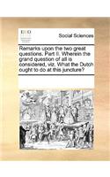 Remarks upon the two great questions. Part II. Wherein the grand question of all is considered, viz. What the Dutch ought to do at this juncture?: (English)