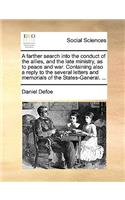 A Farther Search Into the Conduct of the Allies, and the Late Ministry, as to Peace and War. Containing Also a Reply to the Several Letters and Memorials of the States-General. ...