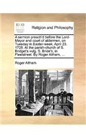 A sermon preach'd before the Lord-Mayor and court of aldermen, on Tuesday in Easter-week, April 23. 1728. At the parish-church of S. Bridget's vulg. S. Bride's, in Fleetstreet. By Roger Altham, ...