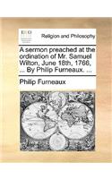 A Sermon Preached at the Ordination of Mr. Samuel Wilton, June 18th, 1766, ... by Philip Furneaux. ...