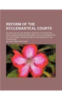 Reform of the Ecclesiastical Courts; An Analysis of the Present State of the Question, and Evidence Before Parliament, with an Examination of the Seve
