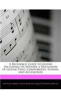 A Reference Guide to Guitar Including Its History, a Discussion of Guitar Types, Components, Tuning, and Accessories