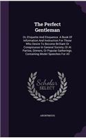 The Perfect Gentleman: Or, Etiquette And Eloquence. A Book Of Information And Instruction For Those Who Desire To Become Brilliant Or Conspicuous In General Society, Or At
