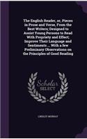 The English Reader, Or, Pieces in Prose and Verse, from the Best Writers; Designed to Assist Young Persons to Read with Propriety and Effect; Improve Their Language and Sentiments ... with a Few Preliminary Observations on the Principles of Good Re