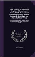 Local Records; Or, Historical Register of Remarkable Events, Which Have Occured in Northumberland & Durham, Newcastle-Upon-Tyne and Berwicks-Upon-Tweed: With Biographical Notices of Deceased Persons of Talent, Influence, &c., in the District. 1832-1857. B