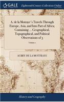 A. de la Motraye's Travels Through Europe, Asia, and Into Part of Africa; Containing ... Geographical, Topographical, and Political Observations of 3; Volume 1