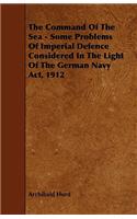 The Command Of The Sea - Some Problems Of Imperial Defence Considered In The Light Of The German Navy Act, 1912
