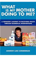 What Is My Mother Doing To Me?: A Teenager's Journey To Recovered Health Through Biomedical Interventions