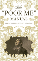 Poor Me Manual: Perfecting Self Pity--My Own Story