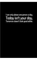 I can only please one person a day. Today isn't your day. Tomorrow doesn't look good either