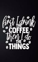 First I Drink The Coffee Then I Do The Things
