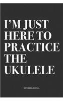 I'm Just Here To Practice The Ukulele: A 6x9 Inch Diary Notebook Journal With A Bold Text Font Slogan On A Matte Cover and 120 Blank Lined Pages Makes A Great Alternative To A Card