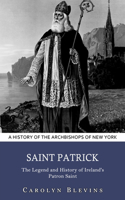 Saint Patrick: A History of the Archbishops of New York (The Legend and History of Ireland's Patron Saint)