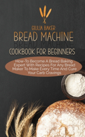 Bread Machine Cookbook For Beginners: How-To Become A Bread Baking Expert With Recipes For Any Bread Maker To Make Every Time And Cure Your Carb Cravings