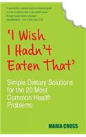 'I Wish I Hadn't Eaten That': Simple Dietary Solutions for the 20 Most Common Health Problems