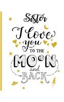 Sister I Love You To The Moon And Back: 100 Page Lined Notebook, Notes, Note Pad, Notebook Gift, Journal, Jotter, Notebook Gift, Personal Mothers Day, Easter, Birthday Gift, Christmas Gift