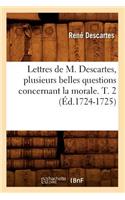 Lettres de M. Descartes, Plusieurs Belles Questions Concernant La Morale. T. 2 (Éd.1724-1725)