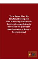 Verordnung über die Berufsausbildung zum Leuchtröhrenglasbläser/zur Leuchtröhrenglasbläserin (Leuchtröhrenglasbläser- Ausbildungsverordnung - LeuchtrAusbV)
