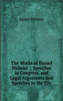 Works of Daniel Webster .: Speeches in Congress, and Legal Arguments and Speeches to the Ury