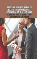 Mastering Business Jargon to Elevate Your Professional Communication with this Book: A Definitive Guide to 127 Must Know Business Terms and Phrases