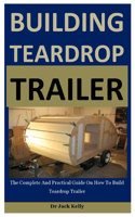 Building Teardrop Trailer: The Complete And Practical Guide On How To Build Teardrop Trailer