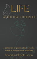 Life After That Other Life A Collection of Poems About New Life Found in Recovery From Addiction