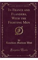 In France and Flanders, with the Fighting Men (Classic Reprint)