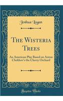 The Wisteria Trees: An American Play Based on Anton Chekhov's the Cherry Orchard (Classic Reprint)