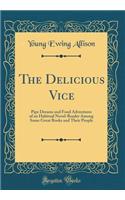 The Delicious Vice: Pipe Dreams and Fond Adventures of an Habitual Novel-Reader Among Some Great Books and Their People (Classic Reprint)