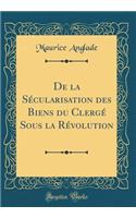 de la SÃ©cularisation Des Biens Du ClergÃ© Sous La RÃ©volution (Classic Reprint)