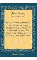 The Captivity, Sufferings, and Escape, of James Scurry, Who Was Detained a Prisoner During Ten Years, in the Dominions of Hyder Ali and Tippoo Saib (Classic Reprint)