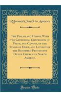 The Psalms and Hymns, with the Catechism, Confession of Faith, and Canons, of the Synod of Dort, and Liturgy of the Reformed Protestant Dutch Church in North America (Classic Reprint)