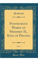 Posthumous Works of Frederic II., King of Prussia, Vol. 4 (Classic Reprint)