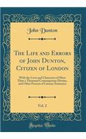 The Life and Errors of John Dunton, Citizen of London, Vol. 2: With the Lives and Characters of More Than a Thousand Contemporary Divines, and Other Persons of Literary Eminence (Classic Reprint)