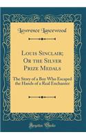 Louis Sinclair; Or the Silver Prize Medals: The Story of a Boy Who Escaped the Hands of a Real Enchanter (Classic Reprint): The Story of a Boy Who Escaped the Hands of a Real Enchanter (Classic Reprint)